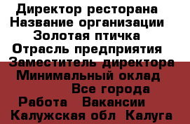 Директор ресторана › Название организации ­ Золотая птичка › Отрасль предприятия ­ Заместитель директора › Минимальный оклад ­ 50 000 - Все города Работа » Вакансии   . Калужская обл.,Калуга г.